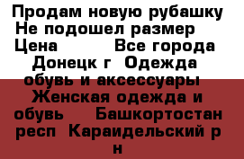 Продам новую рубашку.Не подошел размер.  › Цена ­ 400 - Все города, Донецк г. Одежда, обувь и аксессуары » Женская одежда и обувь   . Башкортостан респ.,Караидельский р-н